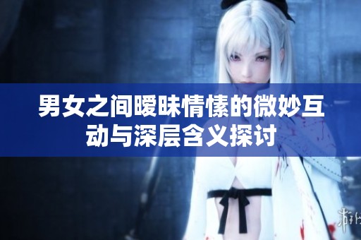 男女之间暧昧情愫的微妙互动与深层含义探讨