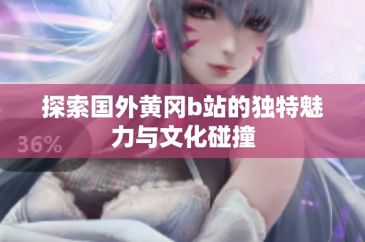探索国外黄冈b站的独特魅力与文化碰撞