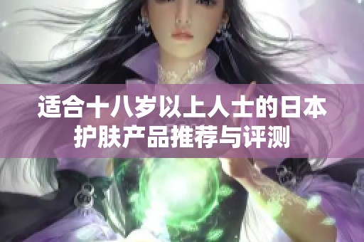 适合十八岁以上人士的日本护肤产品推荐与评测