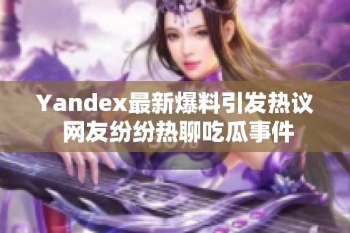 Yandex最新爆料引发热议 网友纷纷热聊吃瓜事件