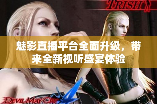 魅影直播平台全面升级，带来全新视听盛宴体验