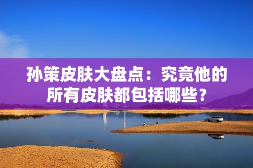 孙策皮肤大盘点：究竟他的所有皮肤都包括哪些？