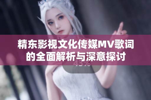 精东影视文化传媒MV歌词的全面解析与深意探讨