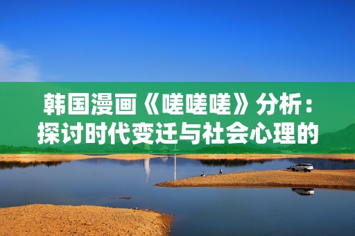 韩国漫画《嗟嗟嗟》分析：探讨时代变迁与社会心理的深刻象征