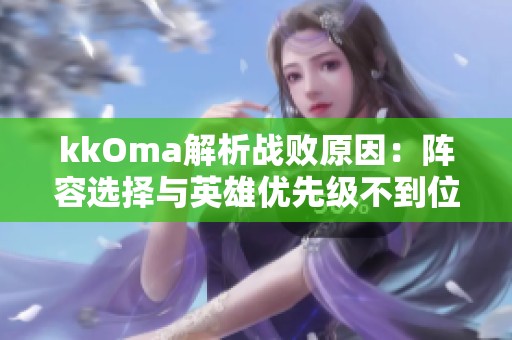 kkOma解析战败原因：阵容选择与英雄优先级不到位