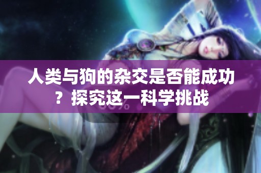 人类与狗的杂交是否能成功？探究这一科学挑战