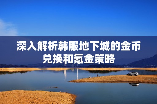 深入解析韩服地下城的金币兑换和氪金策略