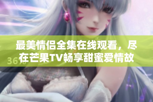 最美情侣全集在线观看，尽在芒果TV畅享甜蜜爱情故事