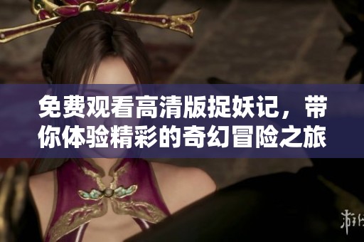 免费观看高清版捉妖记，带你体验精彩的奇幻冒险之旅