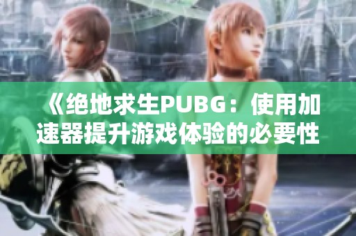《绝地求生PUBG：使用加速器提升游戏体验的必要性分析》