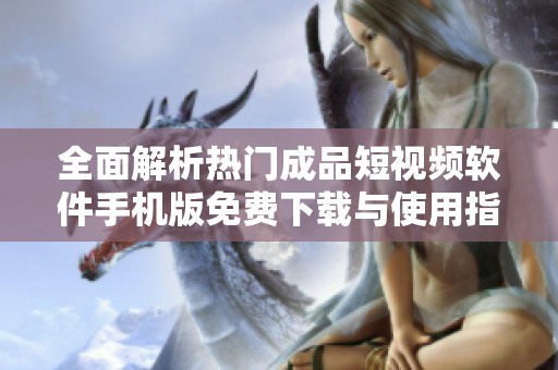 全面解析热门成品短视频软件手机版免费下载与使用指南