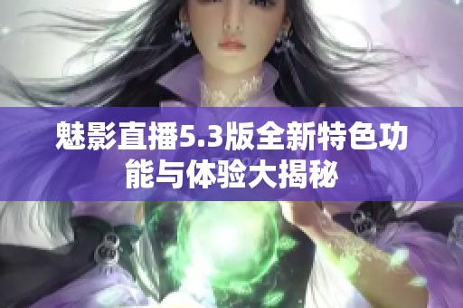 魅影直播5.3版全新特色功能与体验大揭秘