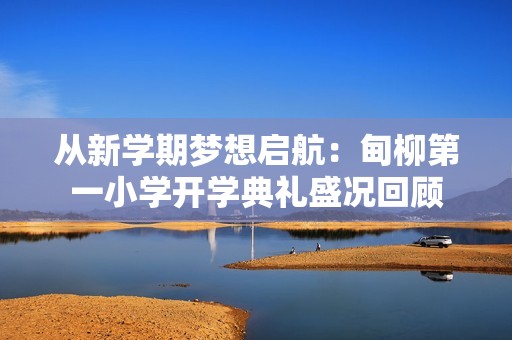 从新学期梦想启航：甸柳第一小学开学典礼盛况回顾