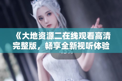 《大地资源二在线观看高清完整版，畅享全新视听体验》