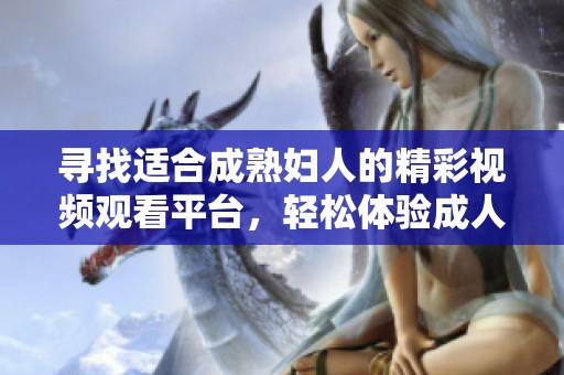 寻找适合成熟妇人的精彩视频观看平台，轻松体验成人内容