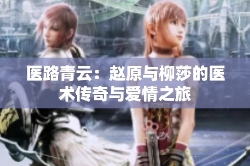 医路青云：赵原与柳莎的医术传奇与爱情之旅