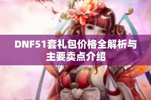 DNF51套礼包价格全解析与主要卖点介绍