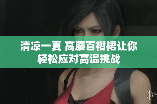 清凉一夏 高腰百褶裙让你轻松应对高温挑战