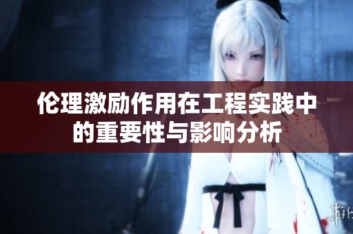 伦理激励作用在工程实践中的重要性与影响分析