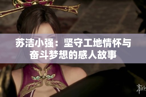 苏洁小强：坚守工地情怀与奋斗梦想的感人故事