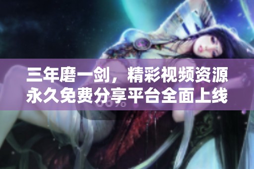 三年磨一剑，精彩视频资源永久免费分享平台全面上线