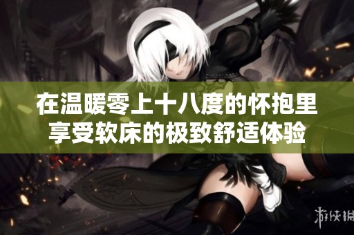 在温暖零上十八度的怀抱里享受软床的极致舒适体验