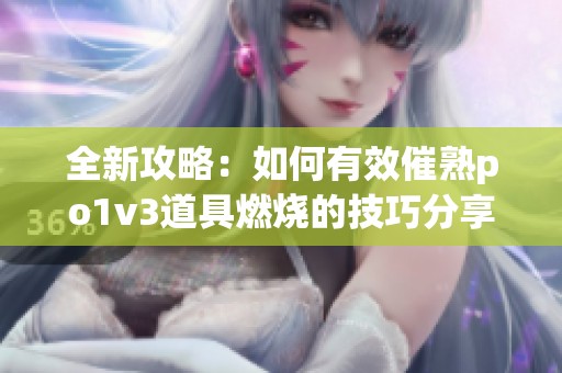 全新攻略：如何有效催熟po1v3道具燃烧的技巧分享
