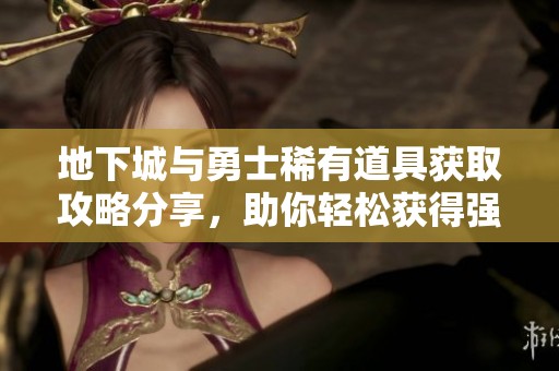 地下城与勇士稀有道具获取攻略分享，助你轻松获得强力装备