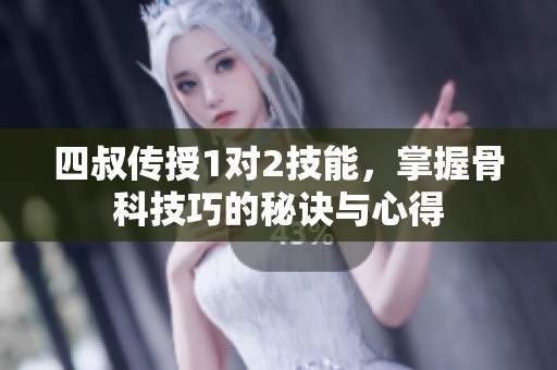 四叔传授1对2技能，掌握骨科技巧的秘诀与心得