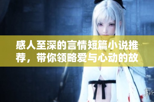 感人至深的言情短篇小说推荐，带你领略爱与心动的故事