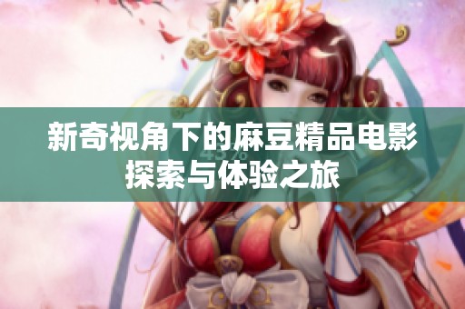 新奇视角下的麻豆精品电影探索与体验之旅