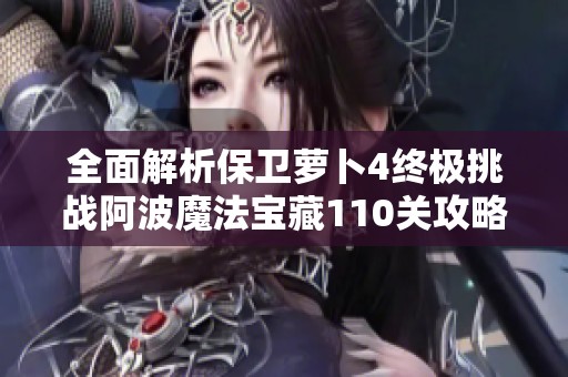 全面解析保卫萝卜4终极挑战阿波魔法宝藏110关攻略技巧