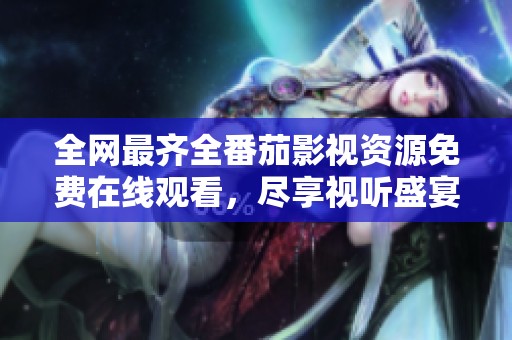 全网最齐全番茄影视资源免费在线观看，尽享视听盛宴