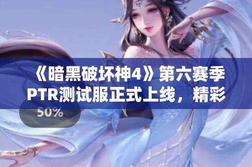 《暗黑破坏神4》第六赛季PTR测试服正式上线，精彩内容抢先体验