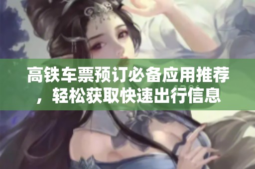 高铁车票预订必备应用推荐，轻松获取快速出行信息