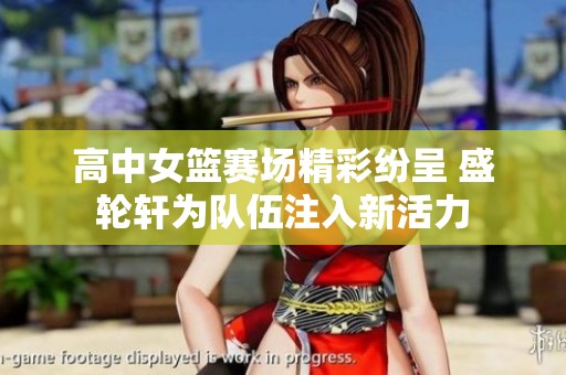 高中女篮赛场精彩纷呈 盛轮轩为队伍注入新活力