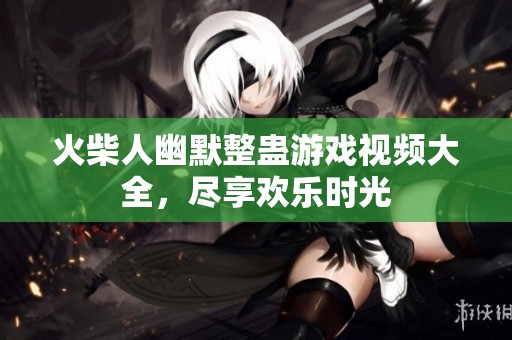 火柴人幽默整蛊游戏视频大全，尽享欢乐时光