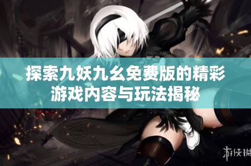 探索九妖九幺免费版的精彩游戏内容与玩法揭秘