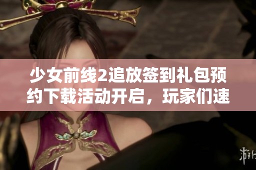 少女前线2追放签到礼包预约下载活动开启，玩家们速来参与！