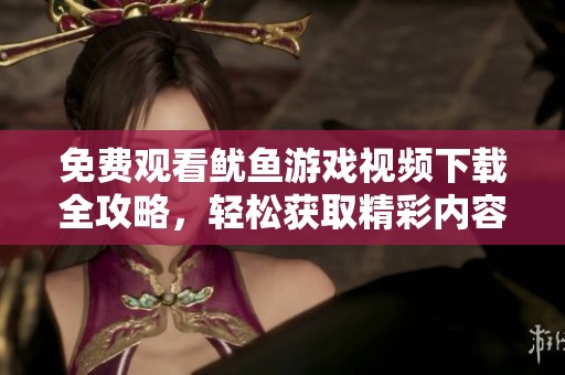 免费观看鱿鱼游戏视频下载全攻略，轻松获取精彩内容