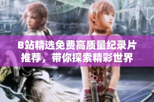 B站精选免费高质量纪录片推荐，带你探索精彩世界