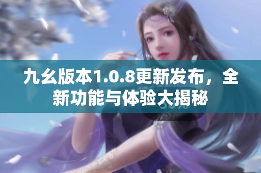 九幺版本1.0.8更新发布，全新功能与体验大揭秘