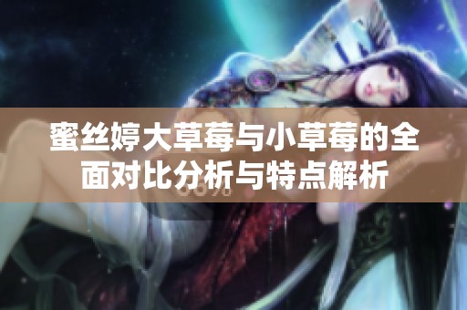 蜜丝婷大草莓与小草莓的全面对比分析与特点解析