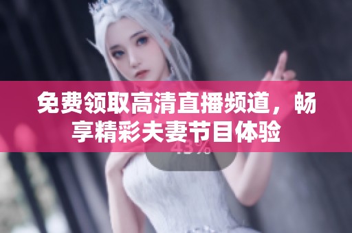 免费领取高清直播频道，畅享精彩夫妻节目体验