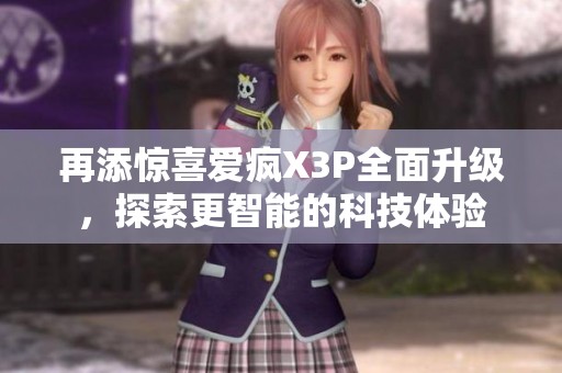 再添惊喜爱疯X3P全面升级，探索更智能的科技体验