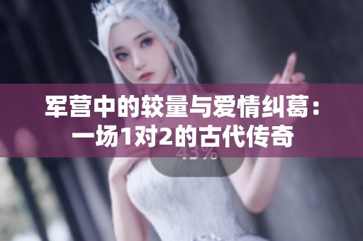 军营中的较量与爱情纠葛：一场1对2的古代传奇