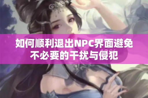如何顺利退出NPC界面避免不必要的干扰与侵犯