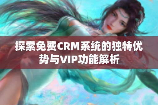 探索免费CRM系统的独特优势与VIP功能解析
