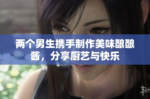 两个男生携手制作美味酿酿酱，分享厨艺与快乐