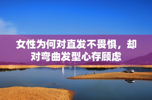 女性为何对直发不畏惧，却对弯曲发型心存顾虑